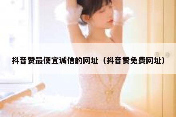 抖音赞最便宜诚信的网址（抖音赞免费网址） 第1张