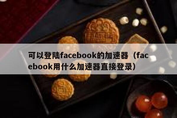 可以登陆facebook的加速器(facebook用什么加速器直接登录) 第1张 可以登陆facebook的加速器(facebook用什么加速器直接登录) 第1张