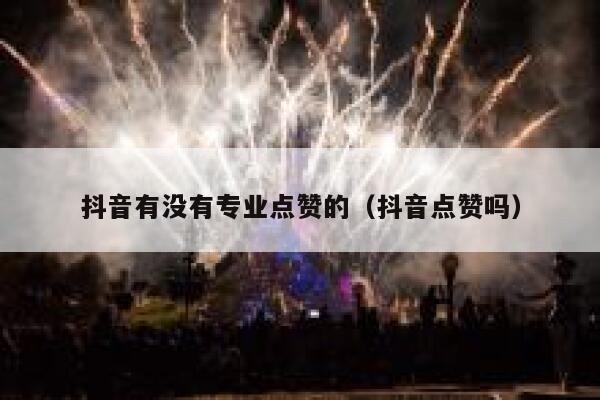 抖音有没有专业点赞的（抖音点赞吗） 第1张