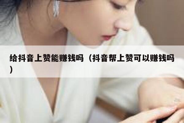 给抖音上赞能赚钱吗（抖音帮上赞可以赚钱吗） 第1张