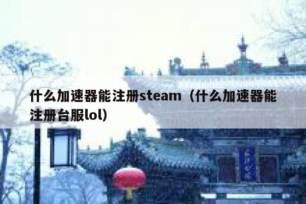 什么加速器能注册steam（什么加速器能注册台服lol） 第1张