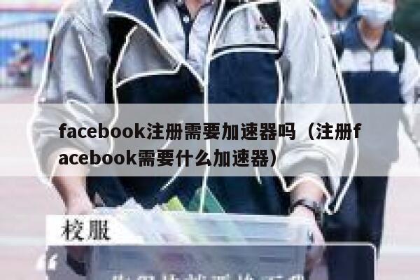 facebook注册需要加速器吗（注册facebook需要什么加速器） 第1张