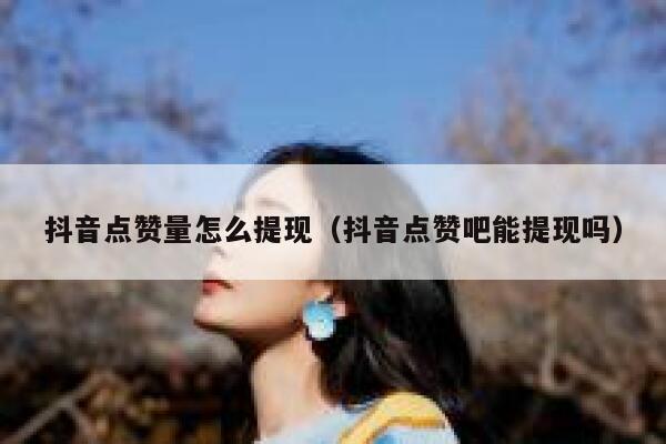 抖音点赞量怎么提现（抖音点赞吧能提现吗） 第1张