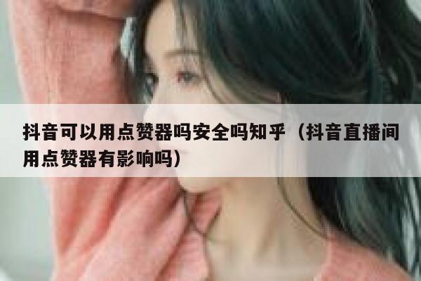 抖音可以用点赞器吗安全吗知乎（抖音直播间用点赞器有影响吗） 第1张