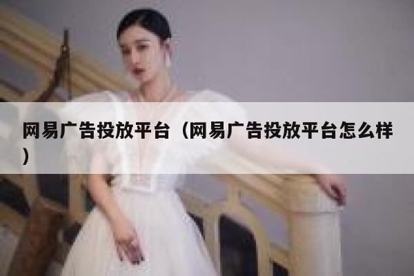 网易广告投放平台（网易广告投放平台怎么样） 第1张
