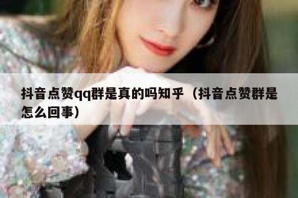 抖音点赞qq群是真的吗知乎（抖音点赞群是怎么回事） 第1张