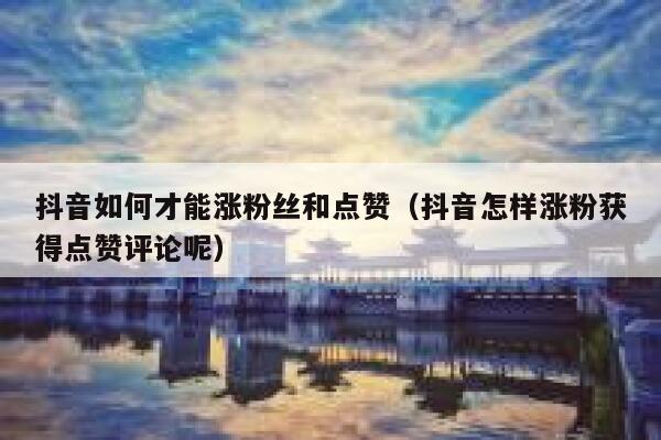 抖音如何才能涨粉丝和点赞（抖音怎样涨粉获得点赞评论呢） 第1张