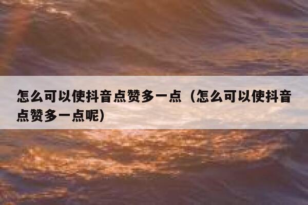 怎么可以使抖音点赞多一点（怎么可以使抖音点赞多一点呢） 第1张