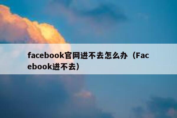facebook官网进不去怎么办(Facebook进不去) 第1张 facebook官网进不去怎么办(Facebook进不去) 第1张
