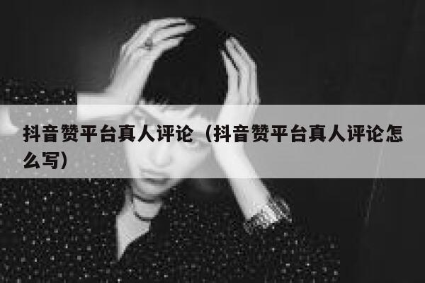 抖音赞平台真人评论(抖音赞平台真人评论怎么写) 第1张 抖音赞平台真人评论(抖音赞平台真人评论怎么写) 第1张