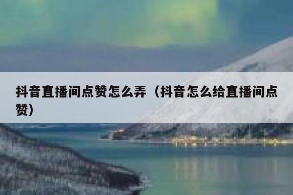 抖音直播间点赞怎么弄（抖音怎么给直播间点赞） 第1张