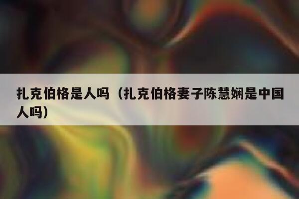 扎克伯格是人吗（扎克伯格妻子陈慧娴是中国人吗） 第1张