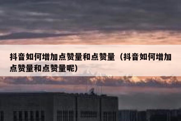 抖音如何增加点赞量和点赞量(抖音如何增加点赞量和点赞量呢) 第1张 抖音如何增加点赞量和点赞量(抖音如何增加点赞量和点赞量呢) 第1张