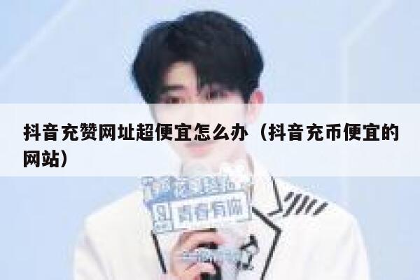 抖音充赞网址超便宜怎么办（抖音充币便宜的网站） 第1张