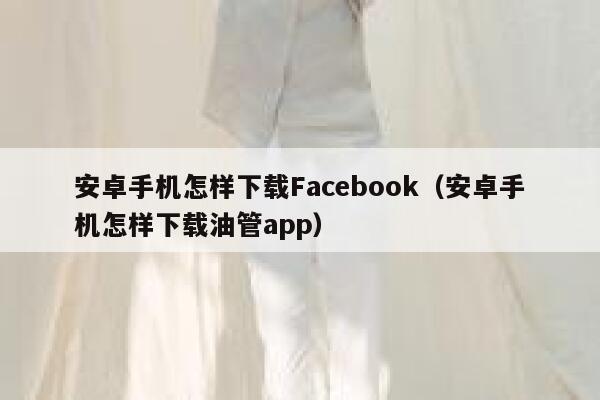 安卓手机怎样下载Facebook（安卓手机怎样下载油管app） 第1张