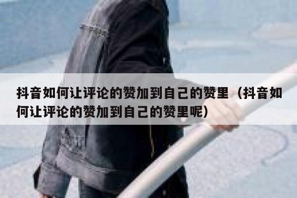 抖音如何让评论的赞加到自己的赞里（抖音如何让评论的赞加到自己的赞里呢） 第1张