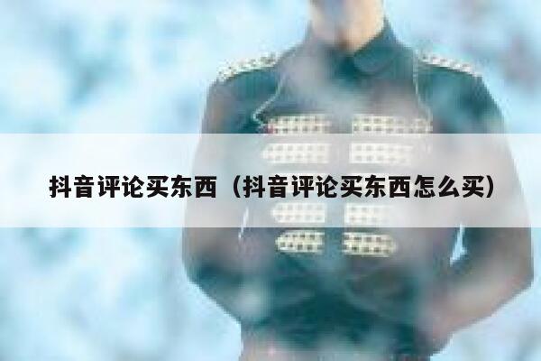 抖音评论买东西（抖音评论买东西怎么买） 第1张