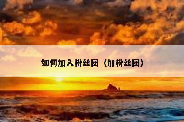 如何加入粉丝团(加粉丝团) 第1张 如何加入粉丝团(加粉丝团) 第1张