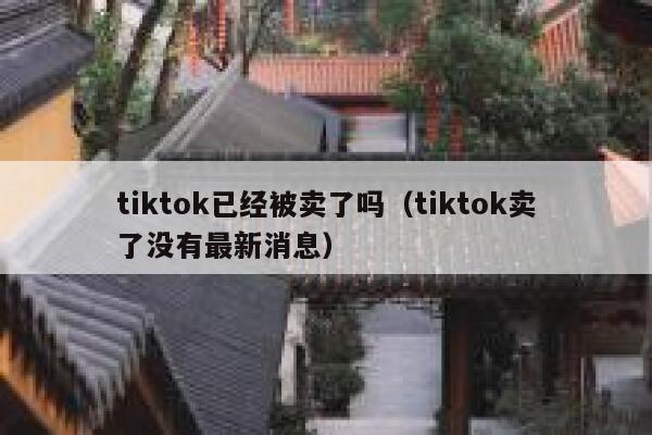 tiktok已经被卖了吗（tiktok卖了没有最新消息） 第1张