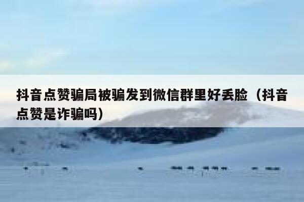 抖音点赞骗局被骗发到微信群里好丢脸（抖音点赞是诈骗吗） 第1张