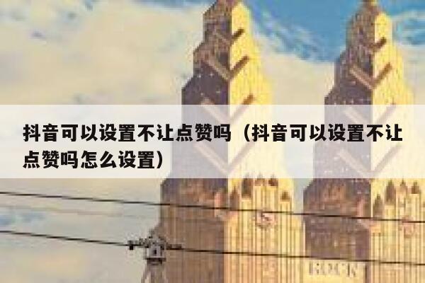 抖音可以设置不让点赞吗（抖音可以设置不让点赞吗怎么设置） 第1张