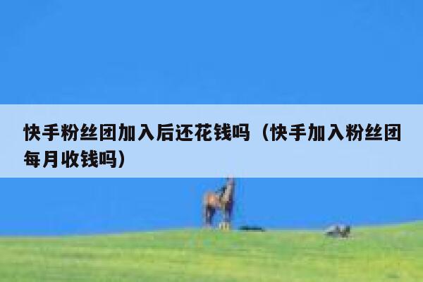 快手粉丝团加入后还花钱吗(快手加入粉丝团每月收钱吗) 第1张 快手粉丝团加入后还花钱吗(快手加入粉丝团每月收钱吗) 第1张