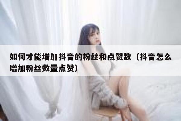 如何才能增加抖音的粉丝和点赞数（抖音怎么增加粉丝数量点赞） 第1张