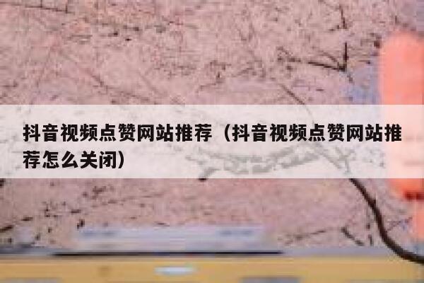 抖音视频点赞网站推荐（抖音视频点赞网站推荐怎么关闭） 第1张