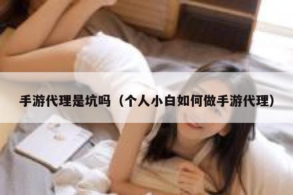 手游代理是坑吗（个人小白如何做手游代理） 第1张