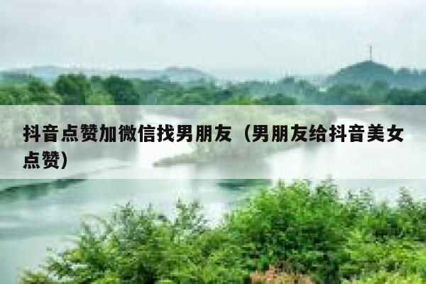 抖音点赞加微信找男朋友（男朋友给抖音美女点赞） 第1张