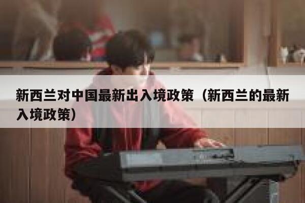 新西兰对中国最新出入境政策（新西兰的最新入境政策） 第1张