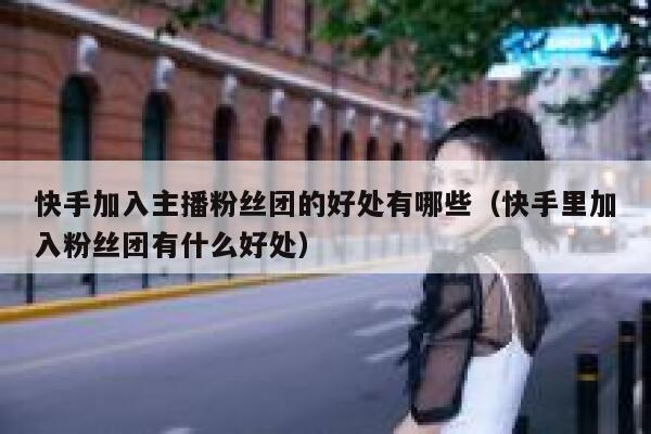 快手加入主播粉丝团的好处有哪些（快手里加入粉丝团有什么好处） 第1张