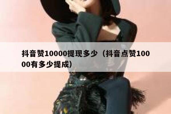 抖音赞10000提现多少（抖音点赞10000有多少提成） 第1张