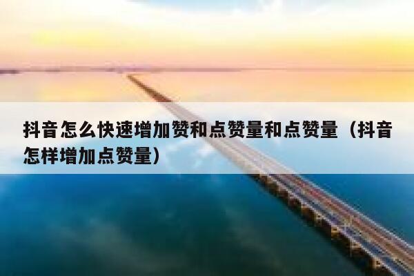 抖音怎么快速增加赞和点赞量和点赞量（抖音怎样增加点赞量） 第1张