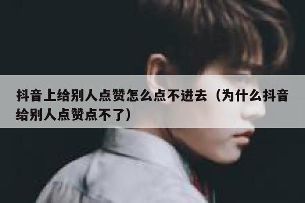 抖音上给别人点赞怎么点不进去（为什么抖音给别人点赞点不了） 第1张
