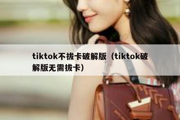 tiktok不拔卡破解版（tiktok破解版无需拔卡） 第1张
