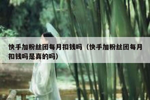 快手加粉丝团每月扣钱吗（快手加粉丝团每月扣钱吗是真的吗） 第1张