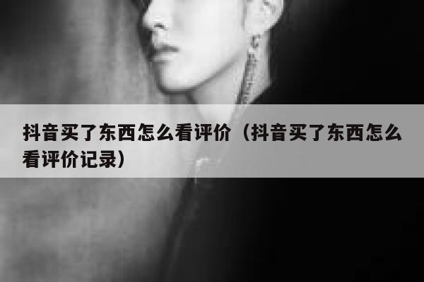 抖音买了东西怎么看评价（抖音买了东西怎么看评价记录） 第1张