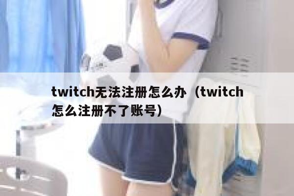 twitch无法注册怎么办（twitch怎么注册不了账号） 第1张