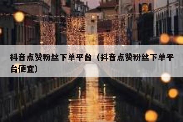 抖音点赞粉丝下单平台（抖音点赞粉丝下单平台便宜） 第1张