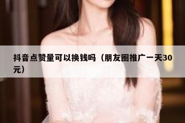 抖音点赞量可以换钱吗（朋友圈推广一天30元） 第1张