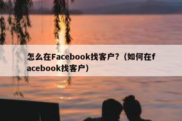 怎么在Facebook找客户?（如何在facebook找客户） 第1张