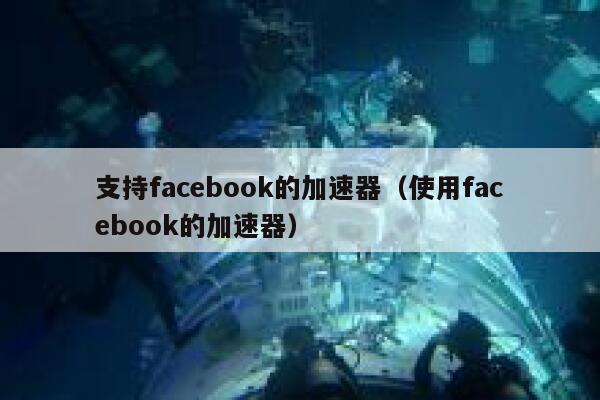 支持facebook的加速器（使用facebook的加速器） 第1张