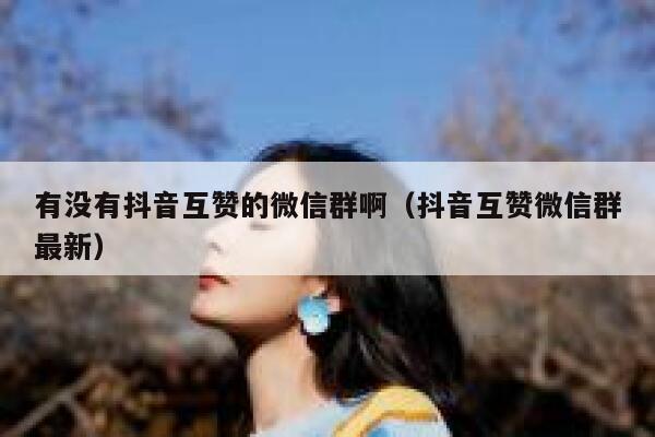 有没有抖音互赞的微信群啊（抖音互赞微信群最新） 第1张