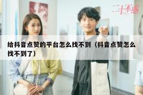 给抖音点赞的平台怎么找不到（抖音点赞怎么找不到了） 第1张