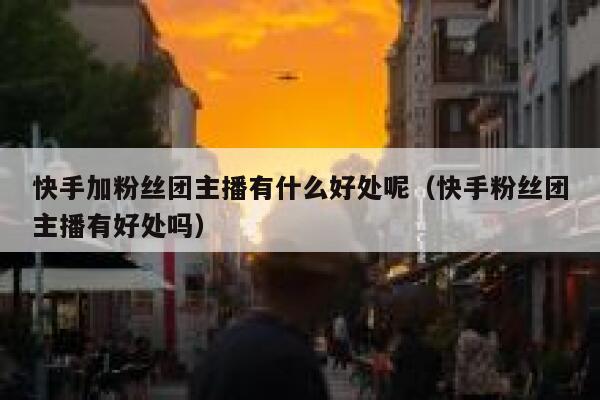 快手加粉丝团主播有什么好处呢（快手粉丝团主播有好处吗） 第1张