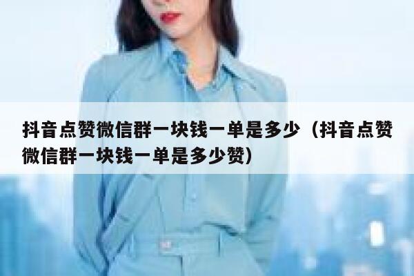 抖音点赞微信群一块钱一单是多少（抖音点赞微信群一块钱一单是多少赞） 第1张