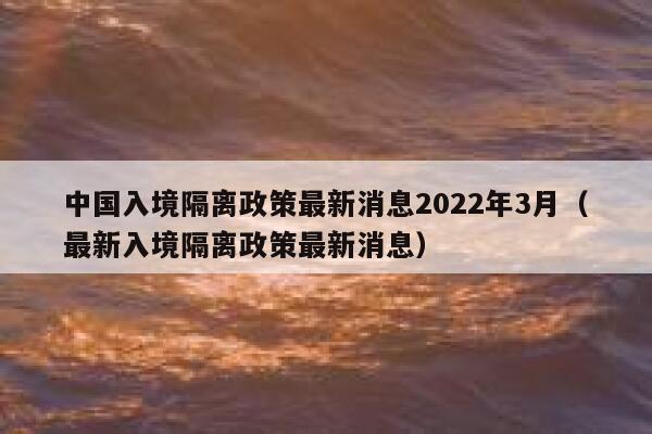中国入境隔离政策最新消息2022年3月（最新入境隔离政策最新消息） 第1张