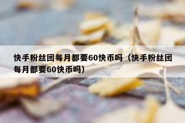 快手粉丝团每月都要60快币吗（快手粉丝团每月都要60快币吗） 第1张