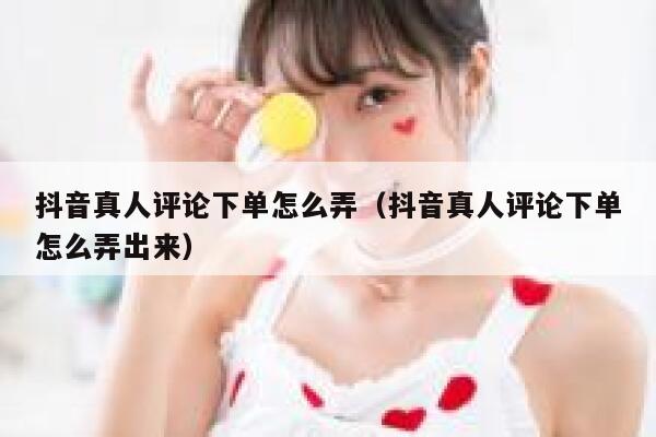抖音真人评论下单怎么弄（抖音真人评论下单怎么弄出来） 第1张
